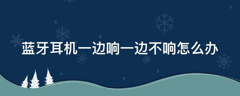 蓝牙耳机一边响一边不响怎么办 小米蓝牙耳机一边响一边不响怎么办