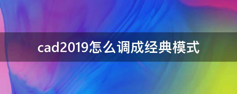 cad2019怎么调成经典模式（cad2019怎么调出经典模式）