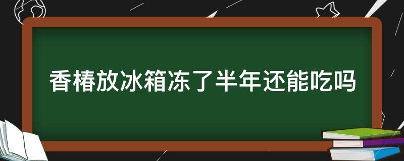 香椿放冰箱冻了半年还能吃吗 香椿放冰箱保鲜室时间长还能吃吗