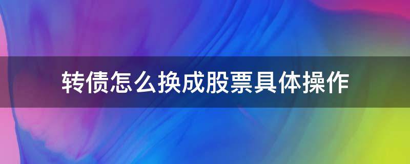 转债怎么换成股票具体操作（怎样将债转股转换成股票）