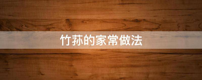 竹荪的家常做法（竹笋怎么做好吃竹笋的家常做法）