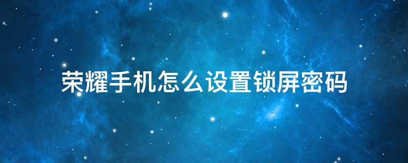 荣耀手机怎么设置锁屏密码 荣耀手机怎么设置锁屏密码和应用密码不一样
