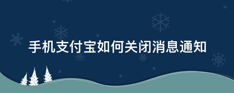 手机支付宝如何关闭消息通知 支付宝怎么关闭手机消息提示