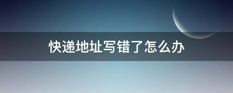 快递地址写错了怎么办（我的快递地址写错了怎么办）