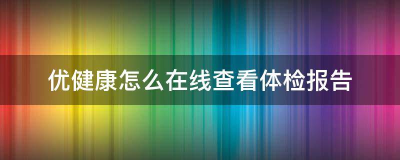 优健康怎么在线查看体检报告（如何在优健康查询体检报告）