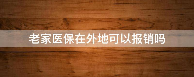 老家医保在外地可以报销吗 在外地能用老家的医疗保报销吗