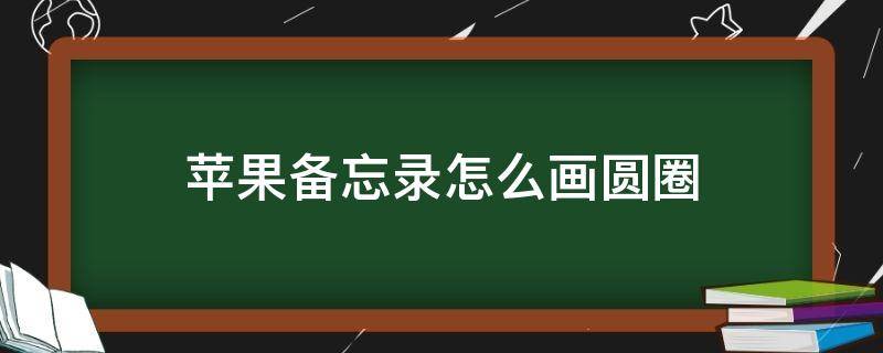 苹果备忘录怎么画圆圈 苹果备忘录画圈怎么变圆