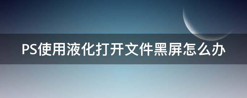 PS使用液化打开文件黑屏怎么办（ps液化打开是黑的）