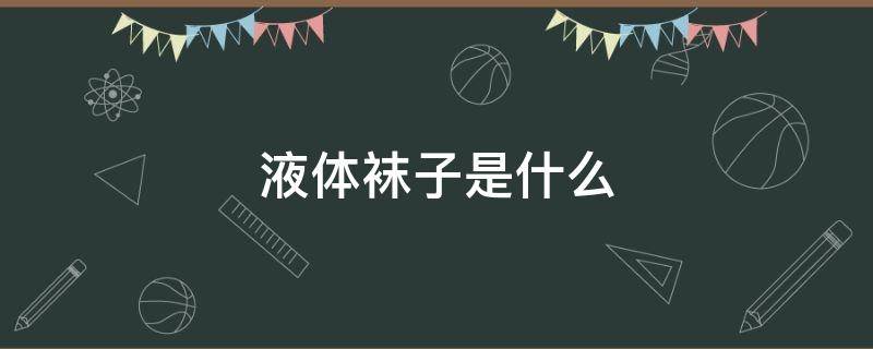 液体袜子是什么（液体袜是什么东西）