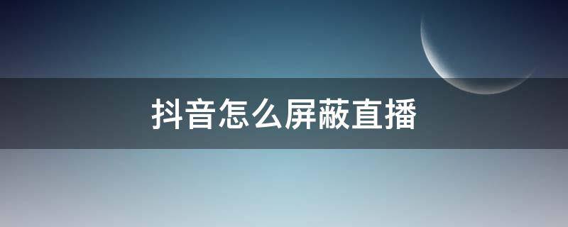 抖音怎么屏蔽直播（抖音怎么屏蔽直播卖货）