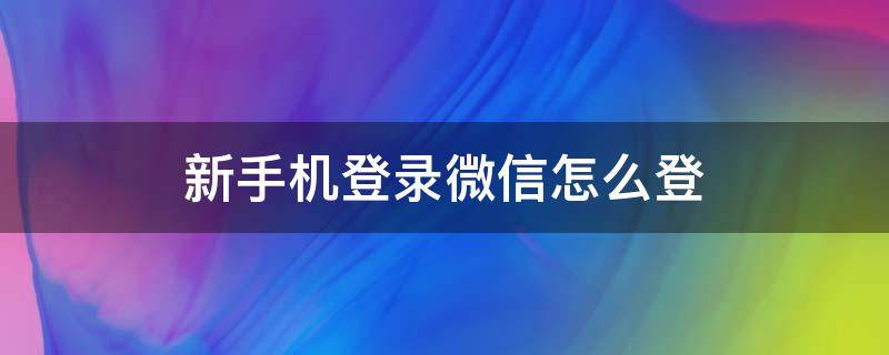 新手机登录微信怎么登 新手机登录微信忘记密码