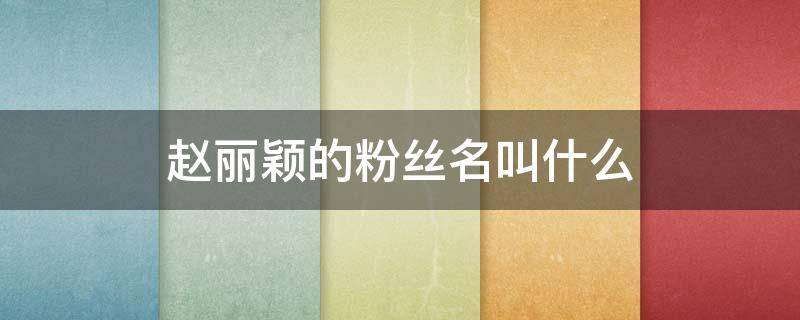 赵丽颖的粉丝名叫什么（赵丽颖的粉丝名叫什么应援色是什么）