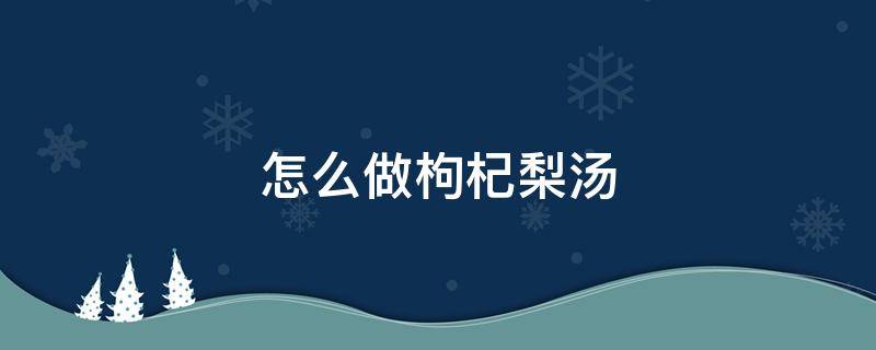 怎么做枸杞梨汤 梨汤加枸杞