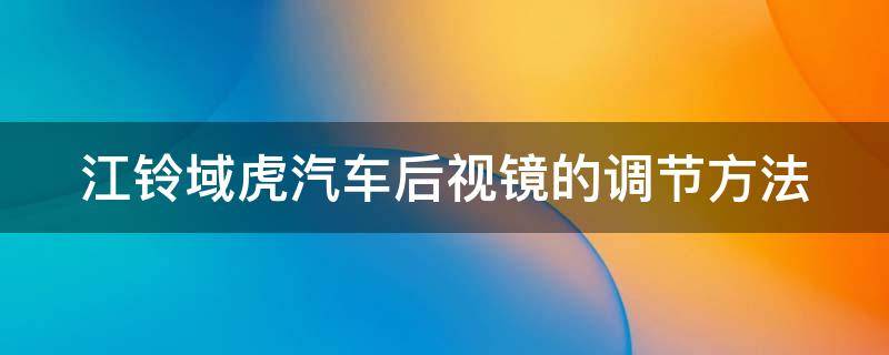 江铃域虎汽车后视镜的调节方法 江铃域虎5加装后视