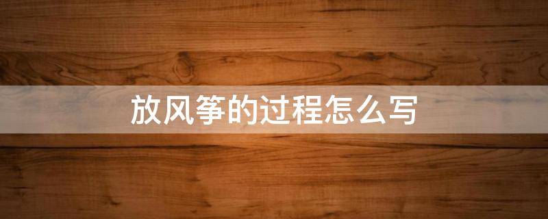 放风筝的过程怎么写 放风筝的过程怎么写三年级