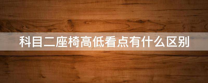 科目二座椅高低看点有什么区别 科目二 座椅 高低
