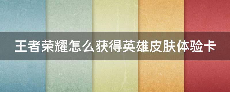 王者荣耀怎么获得英雄皮肤体验卡（王者荣耀怎么获得英雄皮肤体验卡视频）