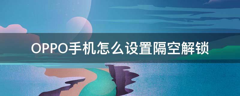 OPPO手机怎么设置隔空解锁 隔空控制手机oppo