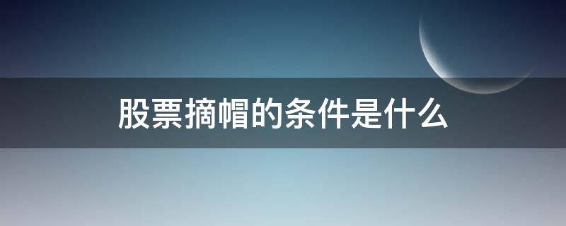 股票摘帽的条件是什么（a股摘帽条件）