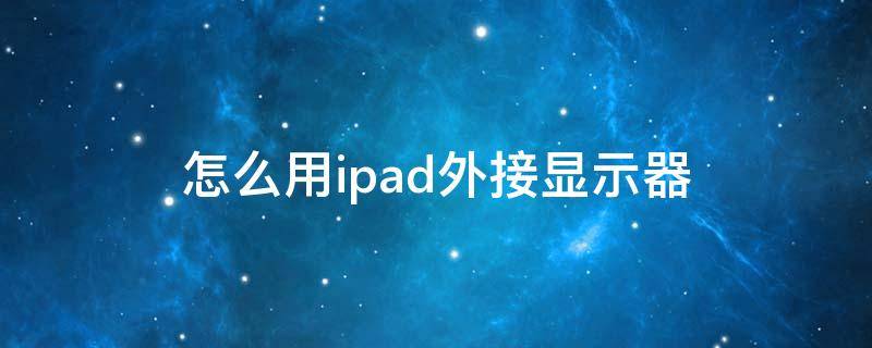 怎么用ipad外接显示器 ipadpro怎么外接显示器