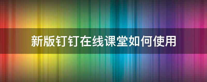 新版钉钉在线课堂如何使用 钉钉在线课堂使用方法