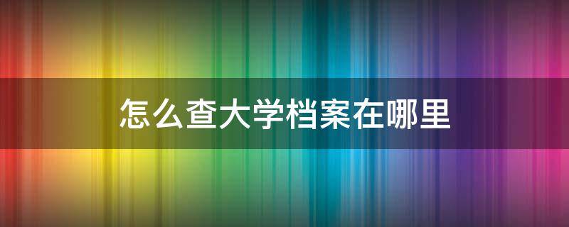 怎么查大学档案在哪里 大学查档案去哪里查