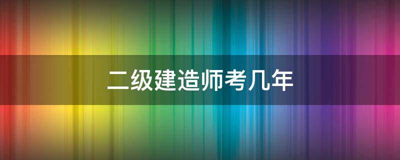二级建造师考几年 二建考试规则几年几过