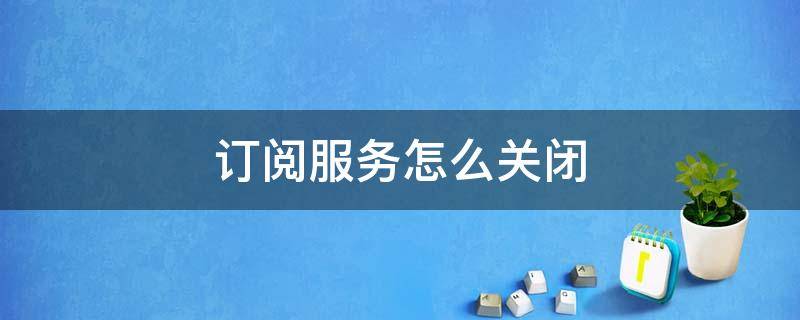 订阅服务怎么关闭（订阅服务如何关闭）