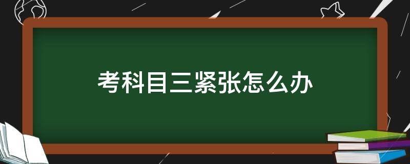 考科目三紧张怎么办 考科目三紧张怎么办如何消除紧张吃药