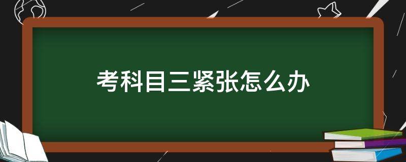 考科目三紧张怎么办 考科目三紧张怎么办如何消除紧张吃药