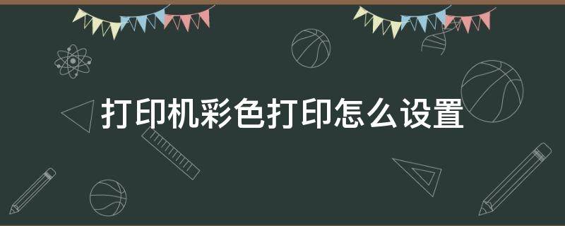 打印机彩色打印怎么设置 打印机彩色打印怎么设置?