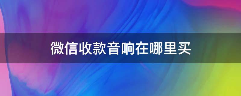 微信收款音响在哪里买（微信收款音响在哪儿买）