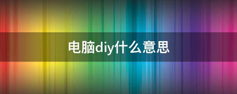 电脑diy什么意思（diy组装电脑是什么意思?）