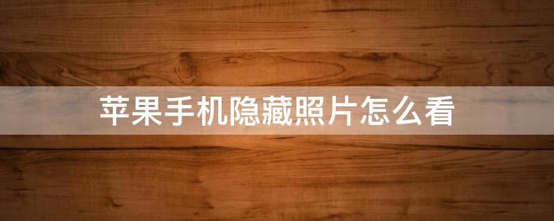 苹果手机隐藏照片怎么看 苹果手机怎样看隐藏的照片