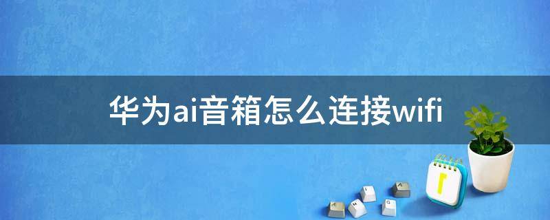 华为ai音箱怎么连接wifi（华为ai音箱怎么连接电脑）