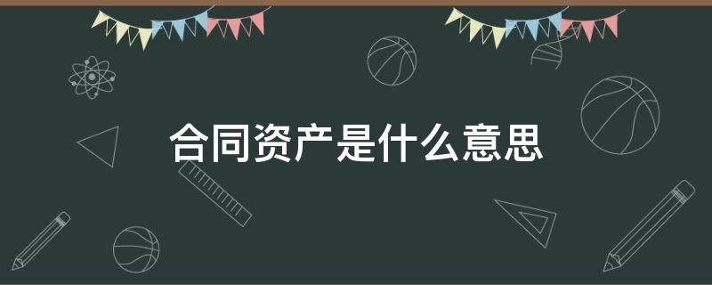 合同资产是什么意思 合同负债和合同资产是什么意思