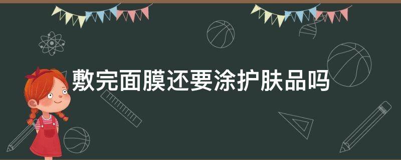 敷完面膜还要涂护肤品吗（敷完面膜还需要涂护肤品吗）