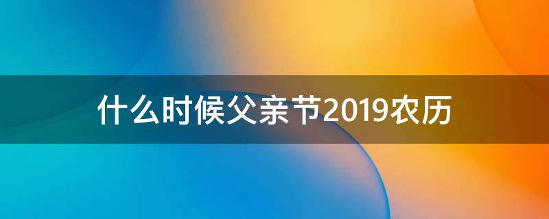 什么时候父亲节2019农历 2019年的父亲节是什么时候