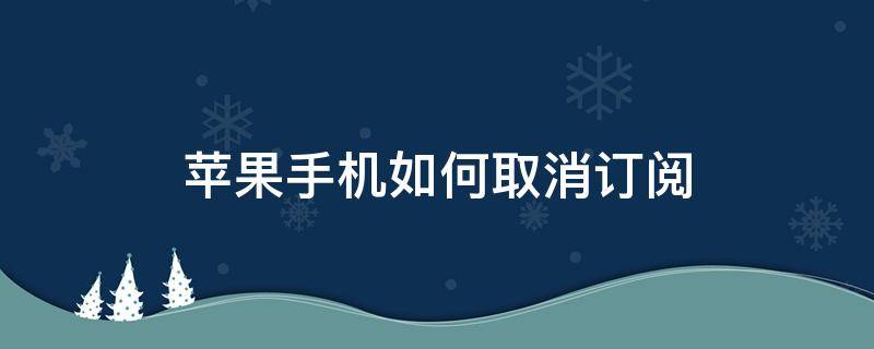 苹果手机如何取消订阅（换了苹果手机如何取消订阅）