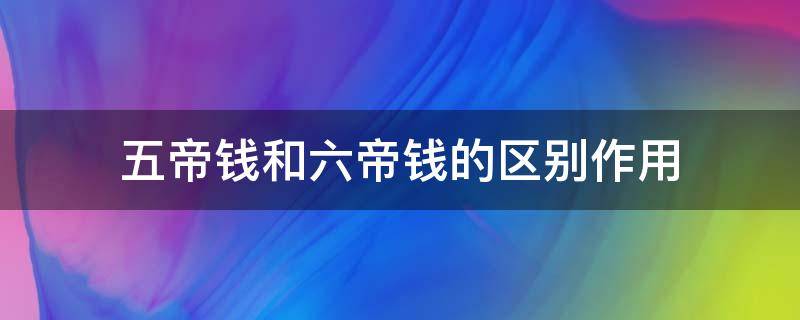 五帝钱和六帝钱的区别作用（五帝六帝钱有什么作用）