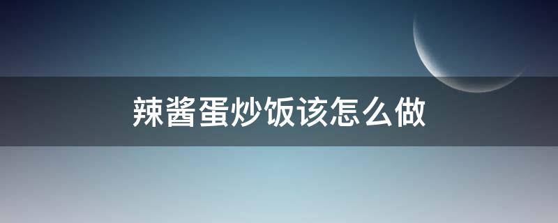 辣酱蛋炒饭该怎么做（辣酱蛋炒饭的做法）