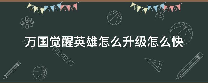 万国觉醒英雄怎么升级怎么快（万国觉醒 英雄怎么升级）