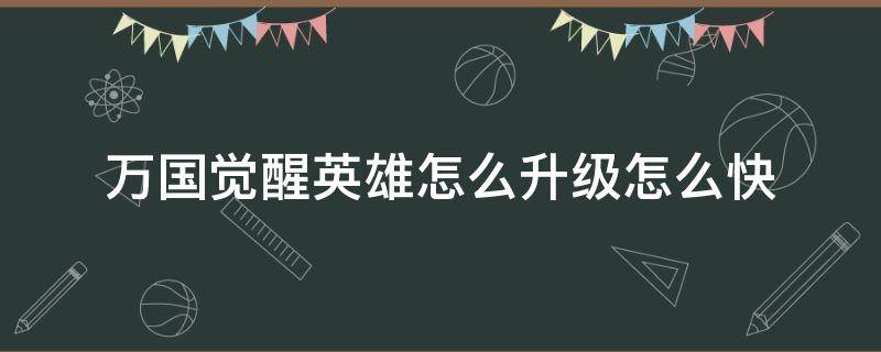 万国觉醒英雄怎么升级怎么快（万国觉醒 英雄怎么升级）