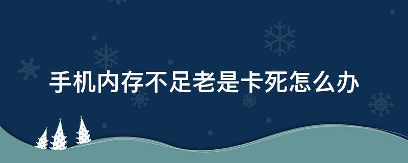 手机内存不足老是卡死怎么办 手机内存不足经常卡怎么办