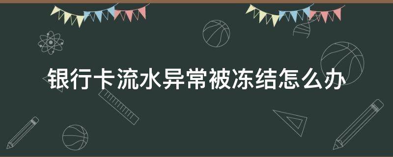银行卡流水异常被冻结怎么办（流水异常导致银行卡冻结）