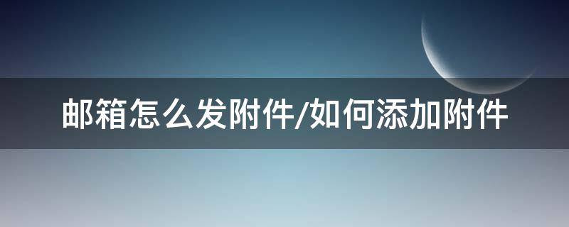 邮箱怎么发附件/如何添加附件 发邮箱时怎么添加附件