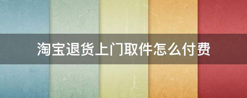 淘宝退货上门取件怎么付费 淘宝退货上门取件费用怎么付
