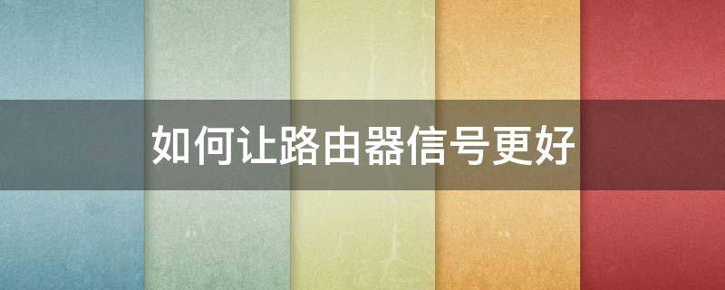 如何让路由器信号更好 怎么让路由器信号好