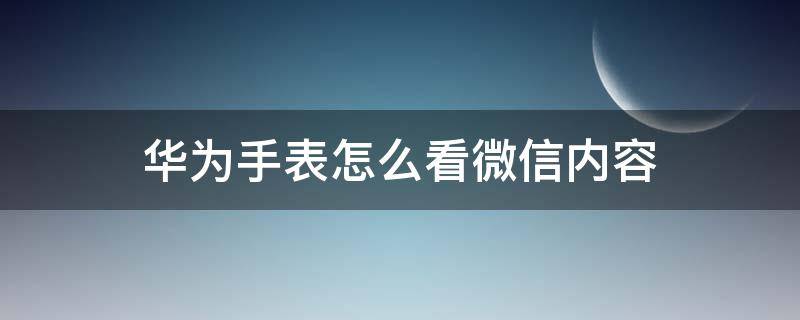 华为手表怎么看微信内容 华为手表可以看到微信内容吗