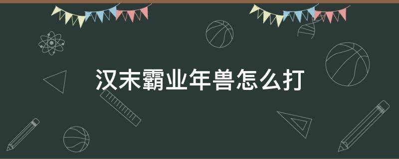 汉末霸业年兽怎么打 汉末霸业神兽怎么打